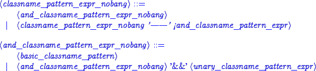 \begin{blue}
\begin{grammar}
<classname_pattern_expr_nobang> ::= \hspace{1in} \\...
...ttern_expr_nobang> '\&\&' <unary_classname_pattern_expr>
\end{grammar}\end{blue}