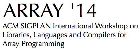 ARRAY '14: ACM SIGPLAN International Workshop on <
Libraries, Languages and Compilers for 
Array Programming